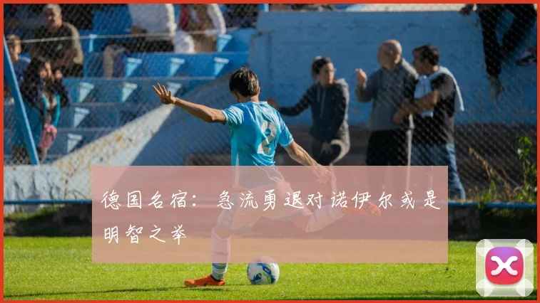 德国名宿：急流勇退对诺伊尔或是明智之举